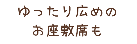 ゆったり広めのお座敷席も